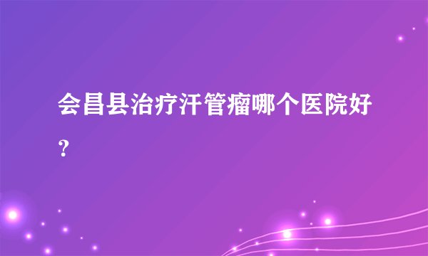 会昌县治疗汗管瘤哪个医院好？