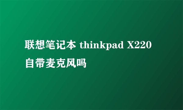 联想笔记本 thinkpad X220 自带麦克风吗