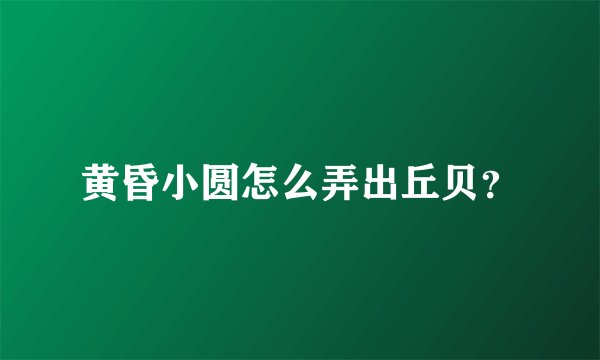 黄昏小圆怎么弄出丘贝？