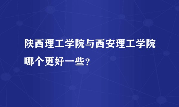 陕西理工学院与西安理工学院哪个更好一些？