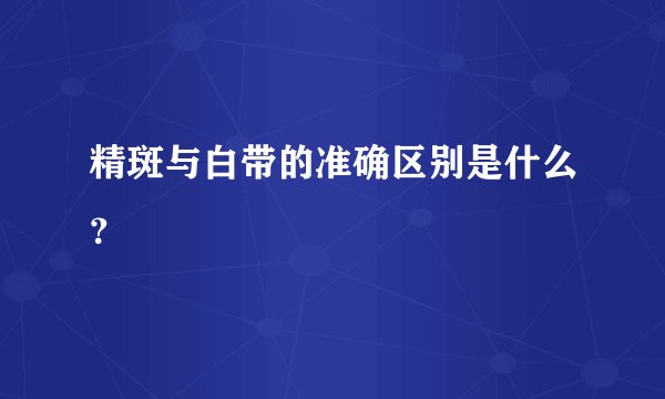 精斑与白带的准确区别是什么？