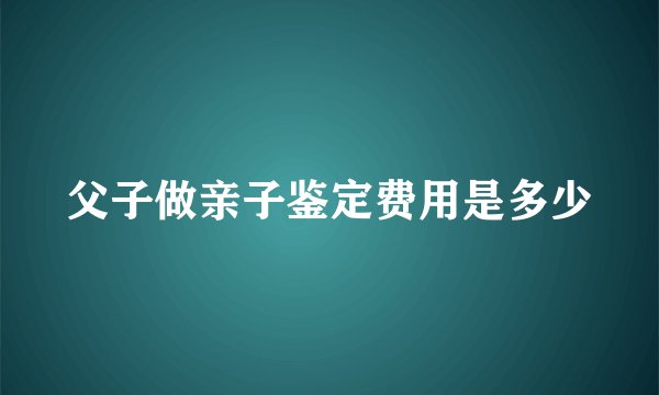 父子做亲子鉴定费用是多少
