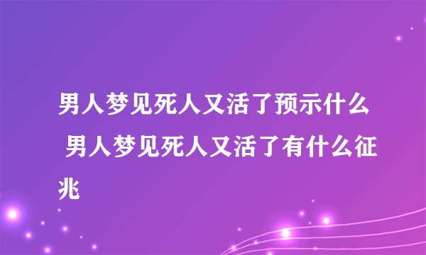 男人梦见死人又活了预示什么 男人梦见死人又活了有什么征兆
