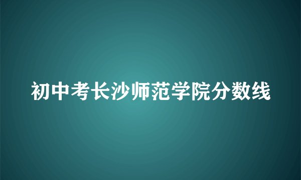 初中考长沙师范学院分数线