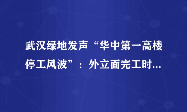 武汉绿地发声“华中第一高楼停工风波”：外立面完工时间变为明年