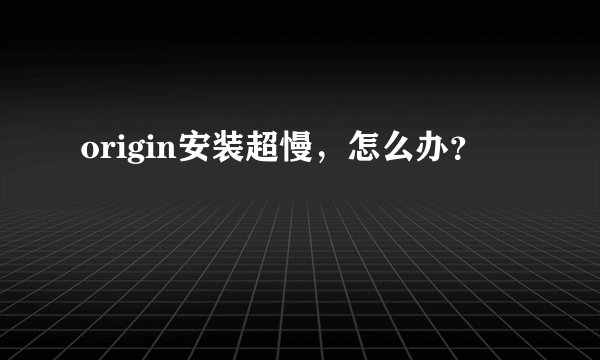 origin安装超慢，怎么办？