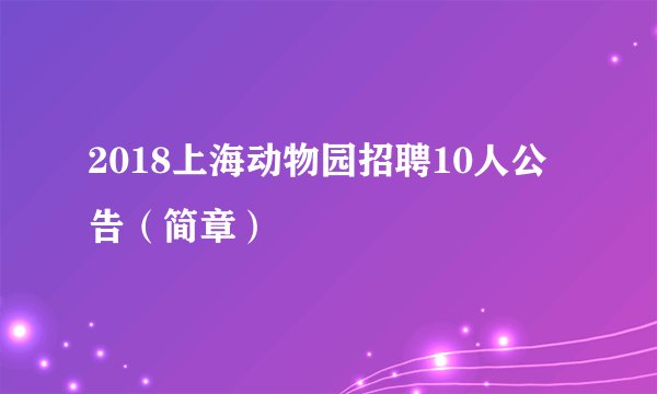 2018上海动物园招聘10人公告（简章）