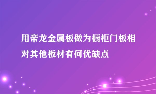 用帝龙金属板做为橱柜门板相对其他板材有何优缺点
