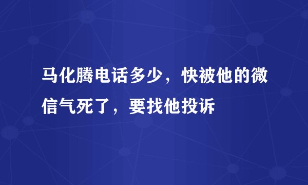 马化腾电话多少，快被他的微信气死了，要找他投诉
