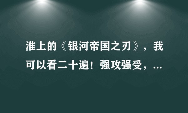 淮上的《银河帝国之刃》，我可以看二十遍！强攻强受，我的最爱！