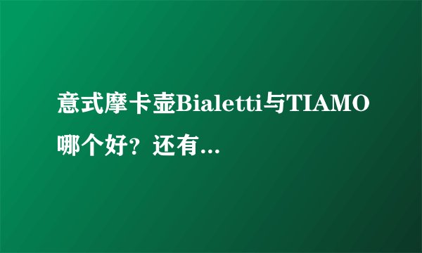 意式摩卡壶Bialetti与TIAMO哪个好？还有Bialetti貌似是铝合金的 不是说铝合金有毒么？纠结啊！