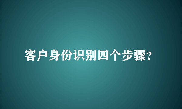客户身份识别四个步骤？