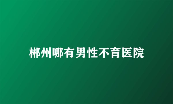 郴州哪有男性不育医院