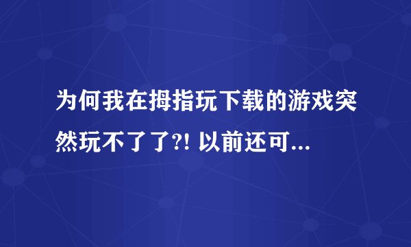 为何我在拇指玩下载的游戏突然玩不了了?! 以前还可以玩的,现在进游戏要么是黑屏闪退,要么是缺