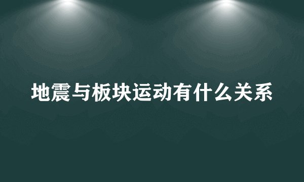 地震与板块运动有什么关系