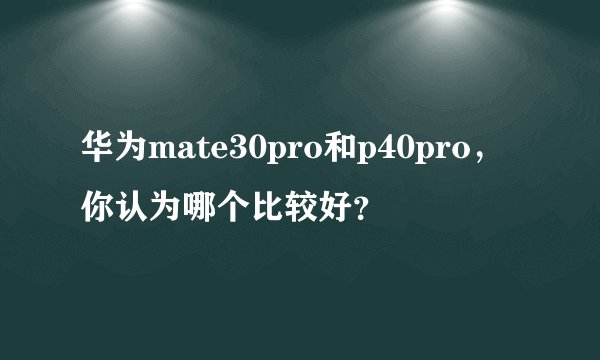 华为mate30pro和p40pro，你认为哪个比较好？