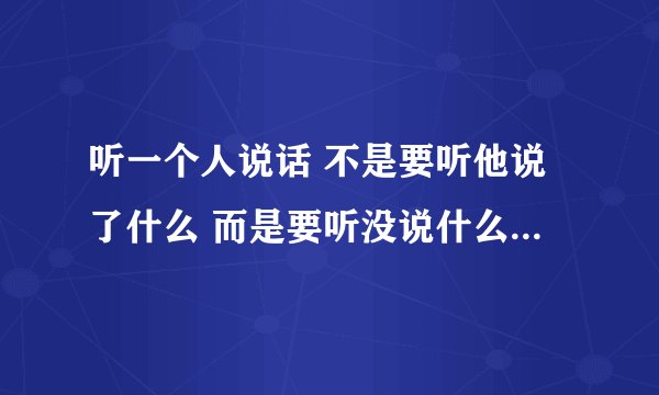 听一个人说话 不是要听他说了什么 而是要听没说什么 怎么才能“听”到