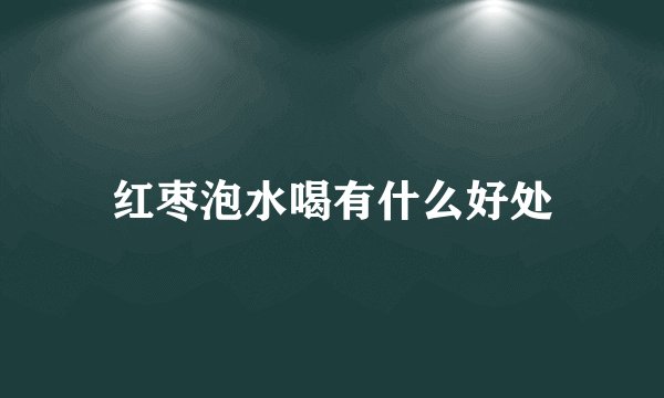 红枣泡水喝有什么好处