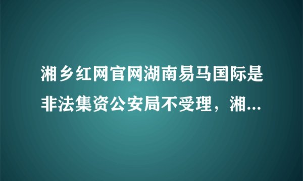 湘乡红网官网湖南易马国际是非法集资公安局不受理，湘乡骗取资金几千万，大部人抱着会返回的心里不去报案