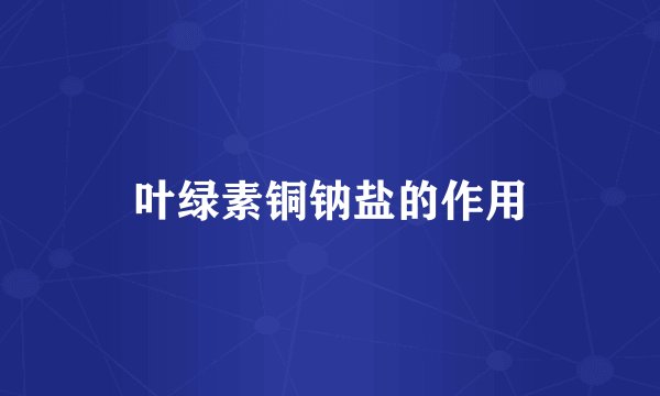叶绿素铜钠盐的作用