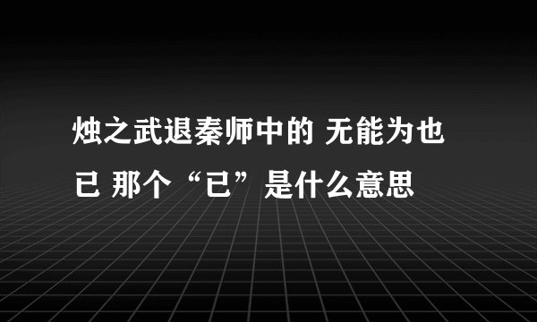 烛之武退秦师中的 无能为也已 那个“已”是什么意思