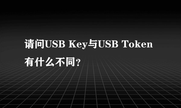 请问USB Key与USB Token有什么不同？