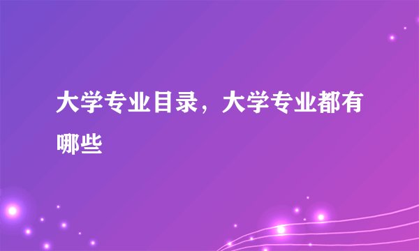 大学专业目录，大学专业都有哪些