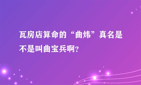 瓦房店算命的“曲炜”真名是不是叫曲宝兵啊？