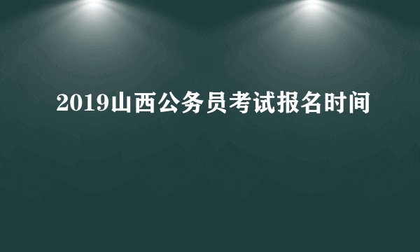 2019山西公务员考试报名时间