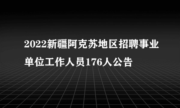 2022新疆阿克苏地区招聘事业单位工作人员176人公告