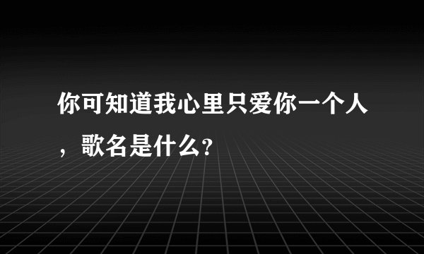 你可知道我心里只爱你一个人，歌名是什么？