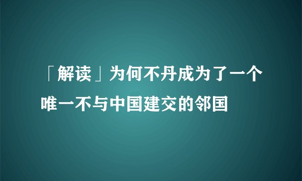「解读」为何不丹成为了一个唯一不与中国建交的邻国