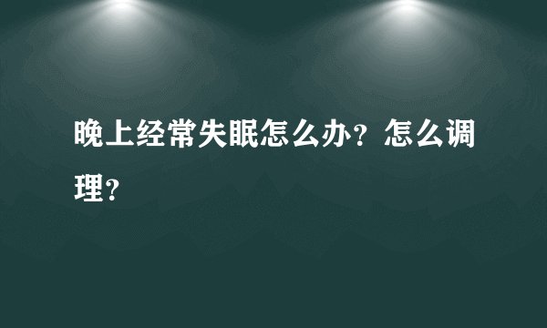 晚上经常失眠怎么办？怎么调理？
