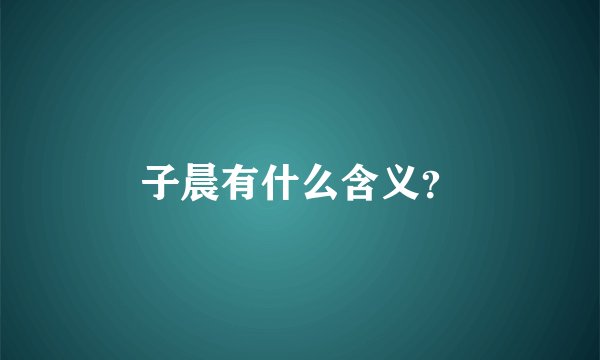 子晨有什么含义？