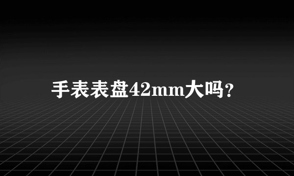 手表表盘42mm大吗？