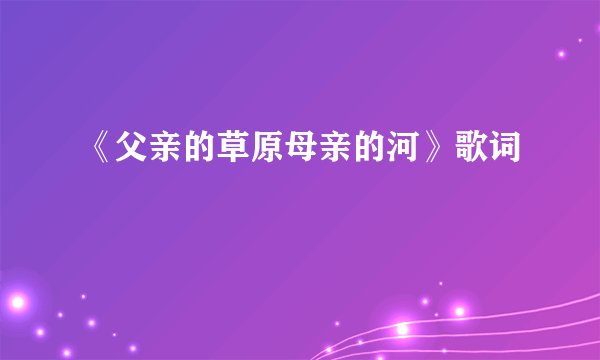 《父亲的草原母亲的河》歌词