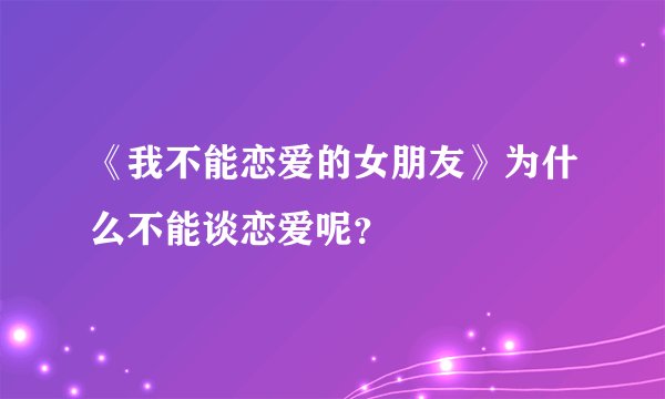 《我不能恋爱的女朋友》为什么不能谈恋爱呢？