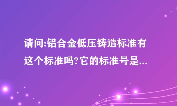 请问:铝合金低压铸造标准有这个标准吗?它的标准号是什么啊？