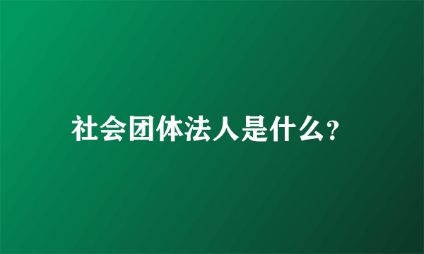 社会团体法人是什么？