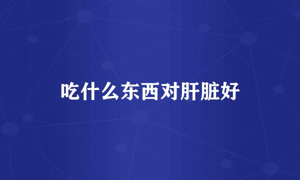 吃什么东西对肝脏好