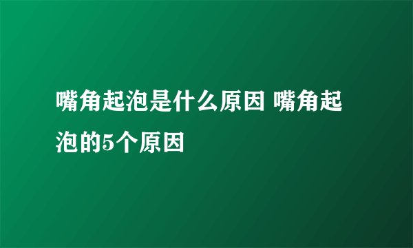 嘴角起泡是什么原因 嘴角起泡的5个原因