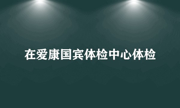 在爱康国宾体检中心体检