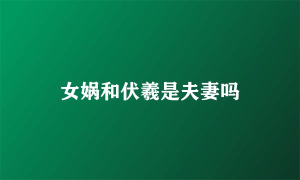 女娲和伏羲是夫妻吗