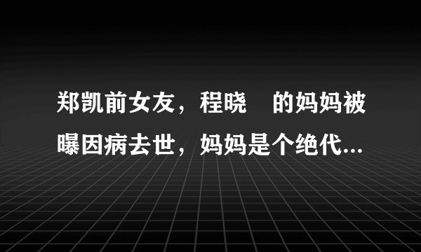 郑凯前女友，程晓玥的妈妈被曝因病去世，妈妈是个绝代芳华的佳人