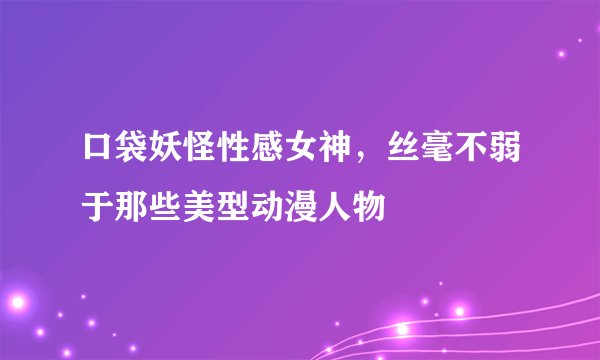 口袋妖怪性感女神，丝毫不弱于那些美型动漫人物
