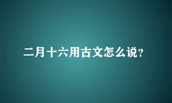 二月十六用古文怎么说？