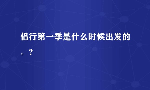 侣行第一季是什么时候出发的。？