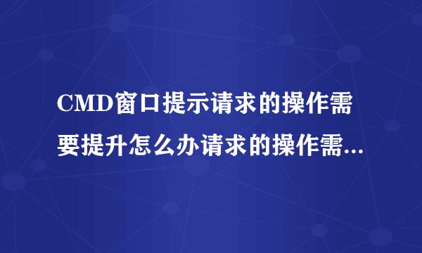 CMD窗口提示请求的操作需要提升怎么办请求的操作需要提升解决办法
