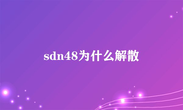 sdn48为什么解散