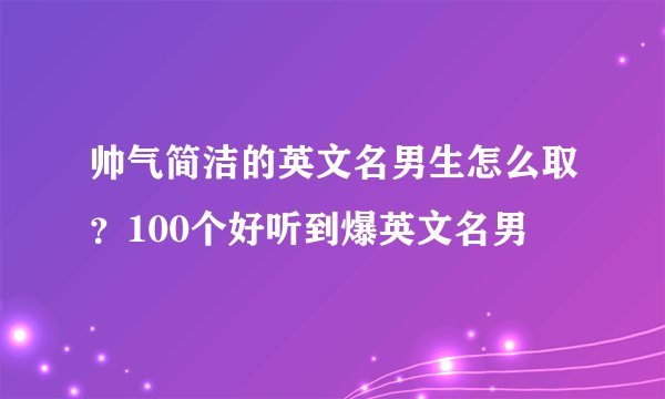 帅气简洁的英文名男生怎么取？100个好听到爆英文名男
